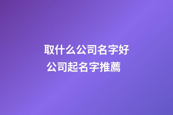 取什么公司名字好 公司起名字推薦-第1張-公司起名-玄機派
